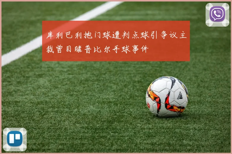 库利巴利抱门球遭判点球引争议主裁曾目睹普比尔手球事件