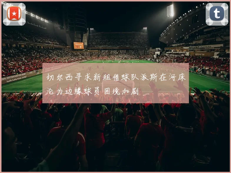 切尔西寻求新租借球队派斯在河床沦为边缘球员困境加剧