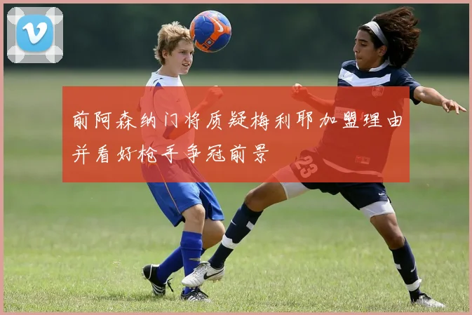 前阿森纳门将质疑梅利耶加盟理由并看好枪手争冠前景
