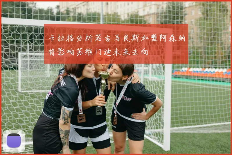 卡拉格分析若吉马良斯加盟阿森纳将影响苏维门迪未来去向