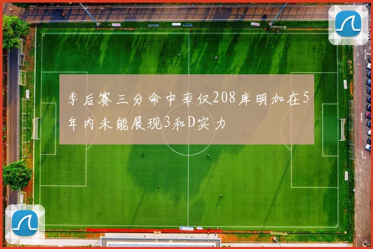 季后赛三分命中率仅208库明加在5年内未能展现3和D实力