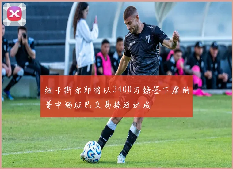 纽卡斯尔即将以3400万镑签下摩纳哥中场班巴交易接近达成